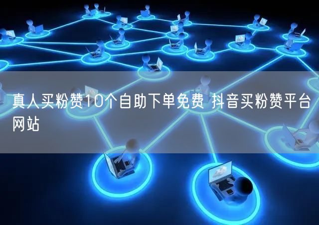 真人买粉赞10个自助下单免费 抖音买粉赞平台网站