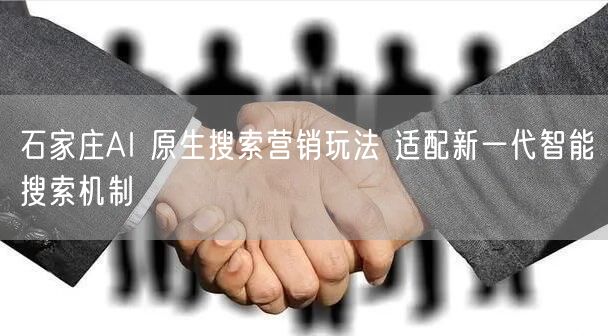 石家庄AI 原生搜索营销玩法 适配新一代智能搜索机制