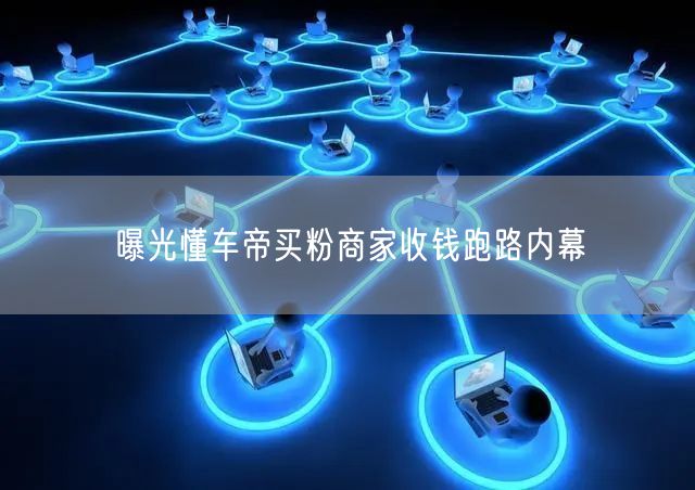 曝光懂车帝买粉商家收钱跑路内幕