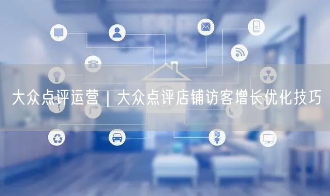 大众点评运营｜大众点评店铺访客增长优化技巧