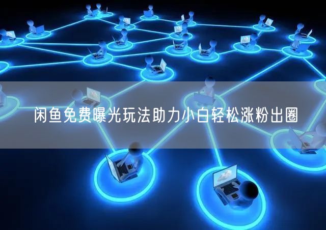 闲鱼免费曝光玩法助力小白轻松涨粉出圈