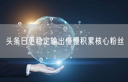 头条日更稳定输出慢慢积累核心粉丝