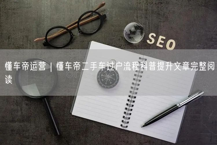 懂车帝运营｜懂车帝二手车过户流程科普提升文章完整阅读
