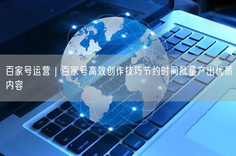 百家号运营｜百家号高效创作技巧节约时间批量产出优质内容