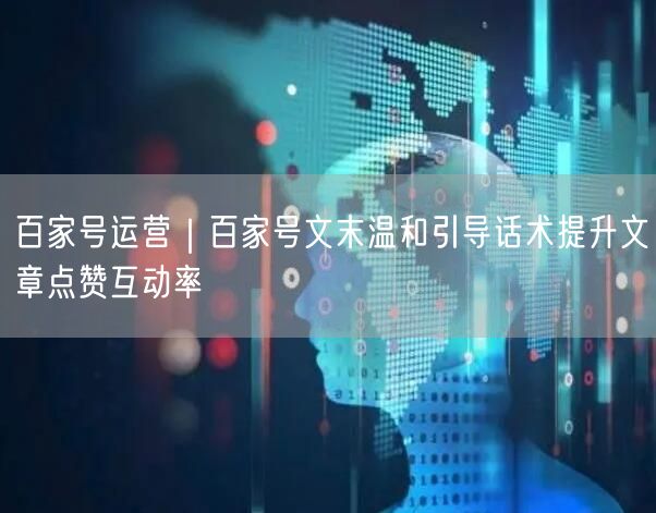 百家号运营｜百家号文末温和引导话术提升文章点赞互动率