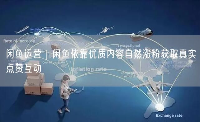 闲鱼运营｜闲鱼依靠优质内容自然涨粉获取真实点赞互动