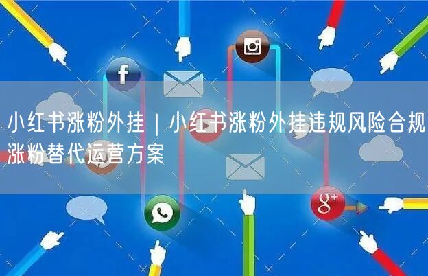 小红书涨粉外挂|小红书涨粉外挂违规风险合规涨粉替代运营方案
