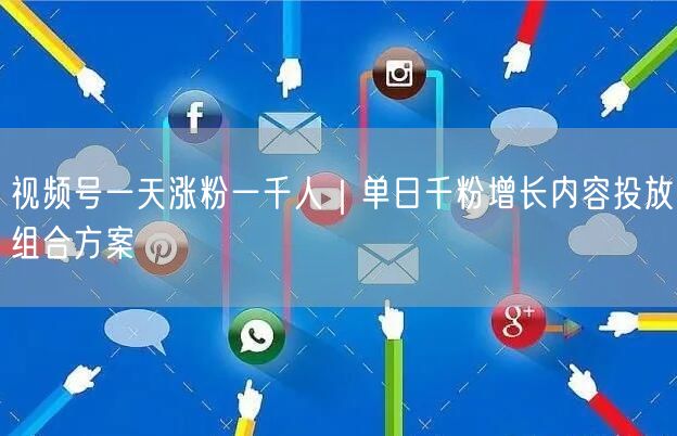 视频号一天涨粉一千人｜单日千粉增长内容投放组合方案