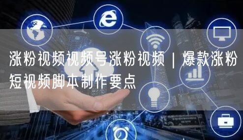 涨粉视频视频号涨粉视频｜爆款涨粉短视频脚本制作要点