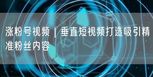涨粉号视频｜垂直短视频打造吸引精准粉丝内容