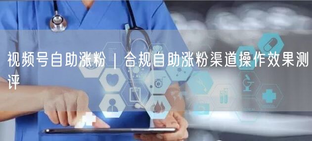 视频号自助涨粉｜合规自助涨粉渠道操作效果测评