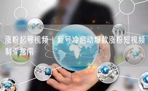 涨粉起号视频｜新号冷启动爆款涨粉短视频制作指南
