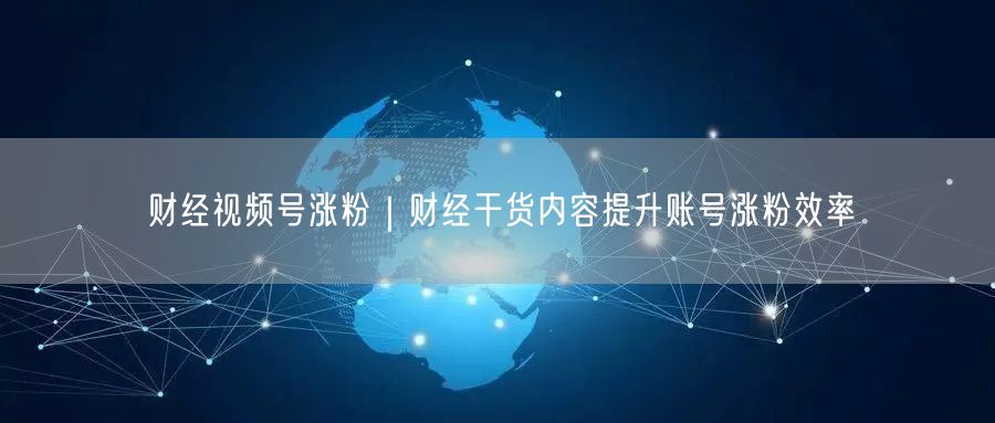 财经视频号涨粉｜财经干货内容提升账号涨粉效率