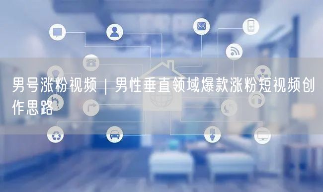 男号涨粉视频｜男性垂直领域爆款涨粉短视频创作思路