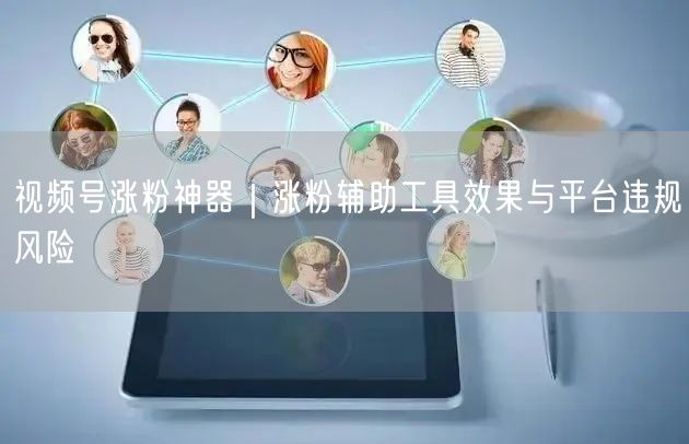 视频号涨粉神器｜涨粉辅助工具效果与平台违规风险