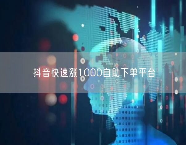 抖音快速涨1000自助下单平台