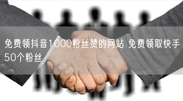 免费领抖音1000粉丝赞的网站 免费领取快手50个粉丝