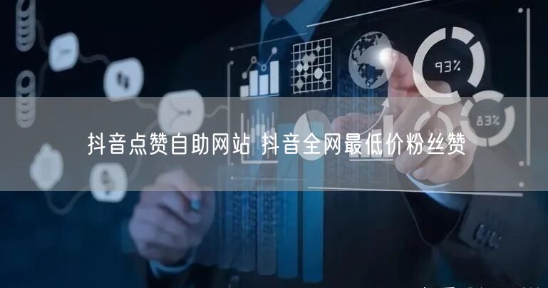 抖音点赞自助网站 抖音全网最低价粉丝赞
