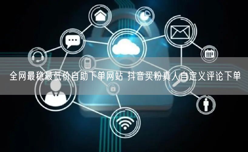 全网最稳最低价自助下单网站 抖音买粉真人自定义评论下单