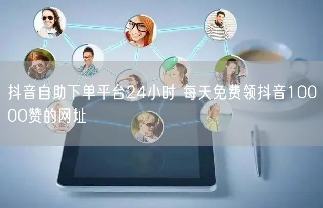抖音自助下单平台24小时 每天免费领抖音10000赞的网址
