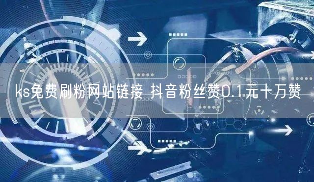 ks免费刷粉网站链接 抖音粉丝赞0.1元十万赞