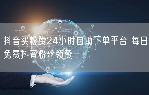 抖音买粉赞24小时自助下单平台 每日免费抖音粉丝领赞