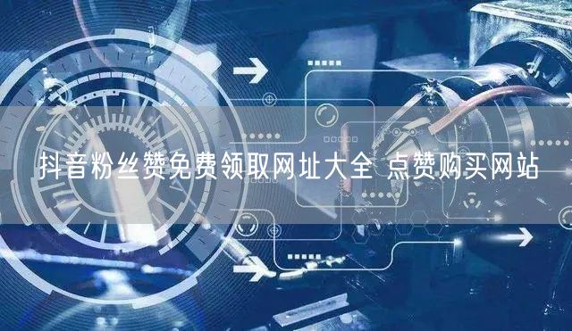 抖音粉丝赞免费领取网址大全 点赞购买网站