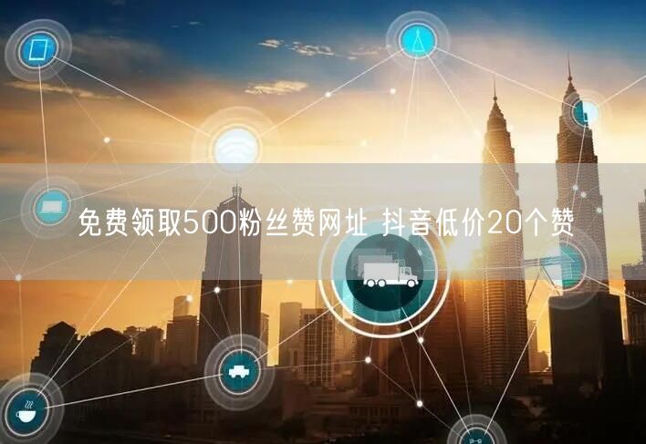 免费领取500粉丝赞网址 抖音低价20个赞