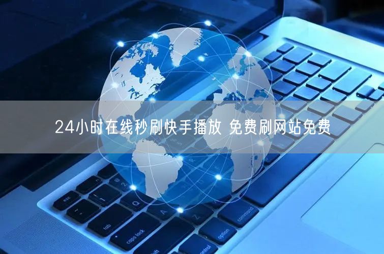 24小时在线秒刷快手播放 免费刷网站免费