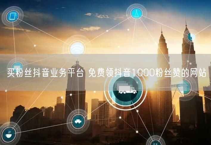 买粉丝抖音业务平台 免费领抖音1000粉丝赞的网站