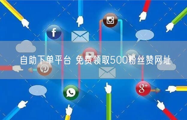 自助下单平台 免费领取500粉丝赞网址