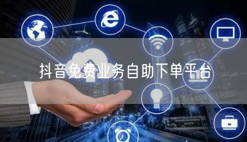 抖音免费业务自助下单平台