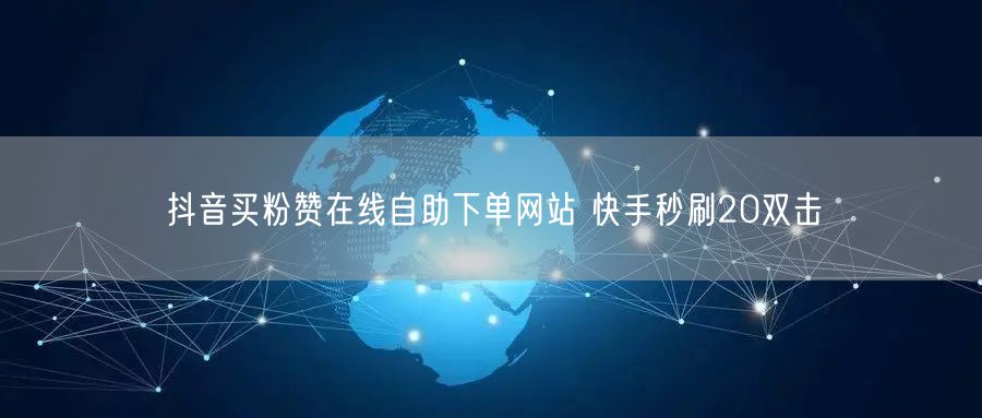 抖音买粉赞在线自助下单网站 快手秒刷20双击