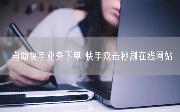 自助快手业务下单 快手双击秒刷在线网站