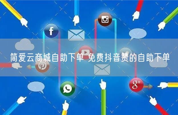 简爱云商城自助下单 免费抖音赞的自助下单