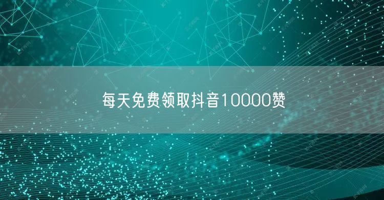 每天免费领取抖音10000赞