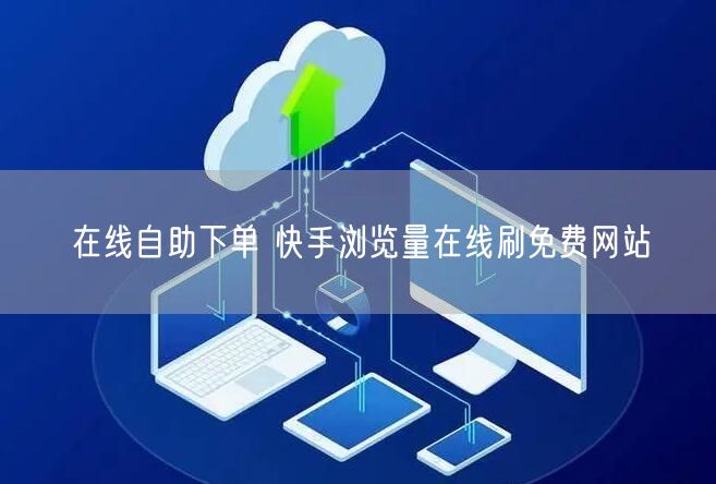 在线自助下单 快手浏览量在线刷免费网站