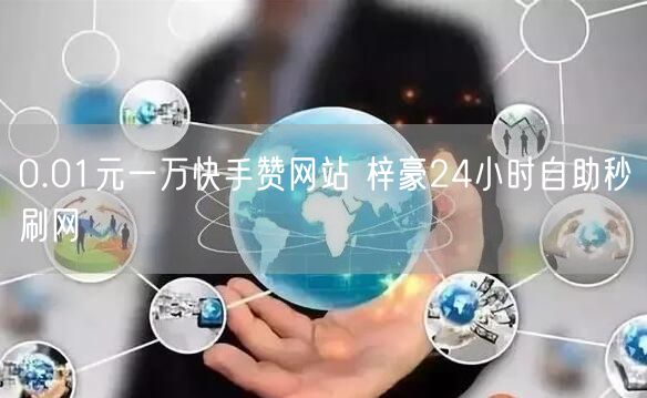 0.01元一万快手赞网站 梓豪24小时自助秒刷网