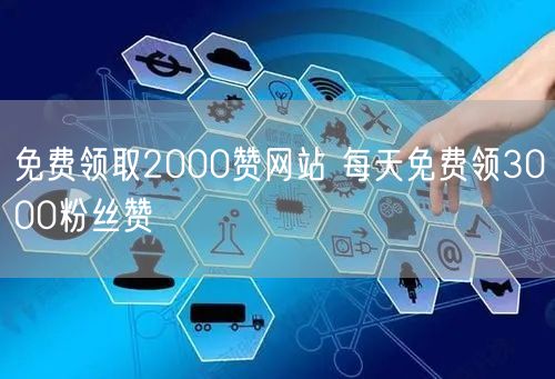 免费领取2000赞网站 每天免费领3000粉丝赞