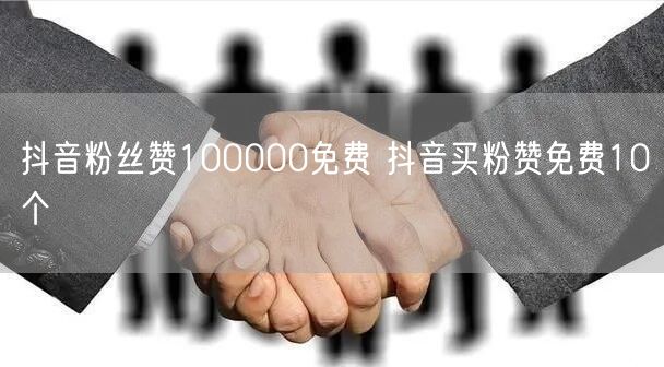 抖音粉丝赞100000免费 抖音买粉赞免费10个
