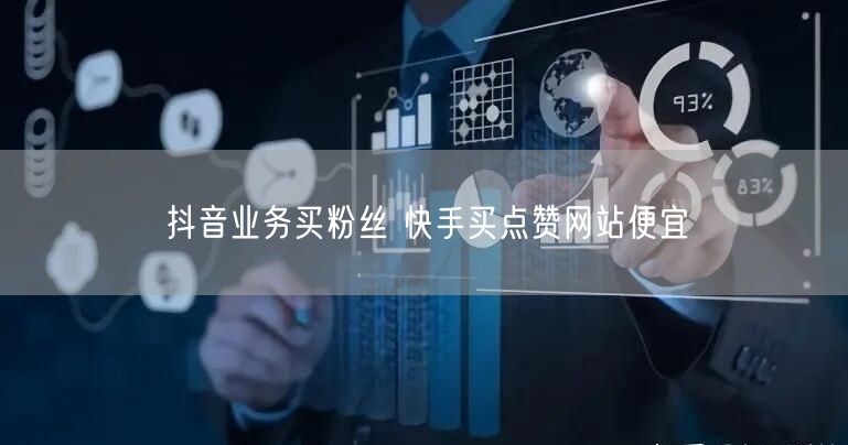抖音业务买粉丝 快手买点赞网站便宜