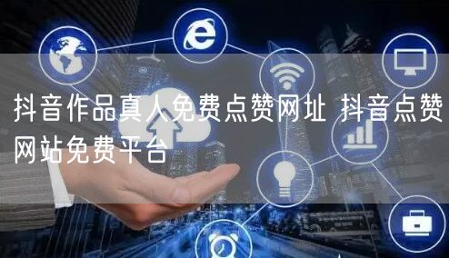 抖音作品真人免费点赞网址 抖音点赞网站免费平台