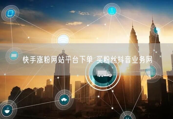 快手涨粉网站平台下单 买粉丝抖音业务网