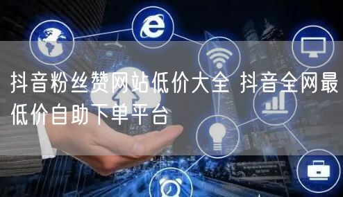 抖音粉丝赞网站低价大全 抖音全网最低价自助下单平台