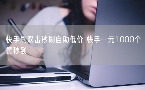 快手刷双击秒刷自助低价 快手一元1000个赞秒到