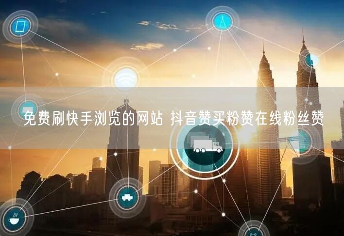 免费刷快手浏览的网站 抖音赞买粉赞在线粉丝赞