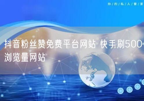 抖音粉丝赞免费平台网站 快手刷500浏览量网站
