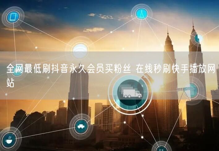 全网最低刷抖音永久会员买粉丝 在线秒刷快手播放网站