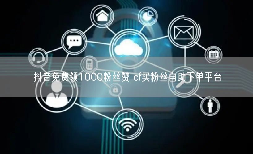抖音免费领1000粉丝赞 cf买粉丝自助下单平台