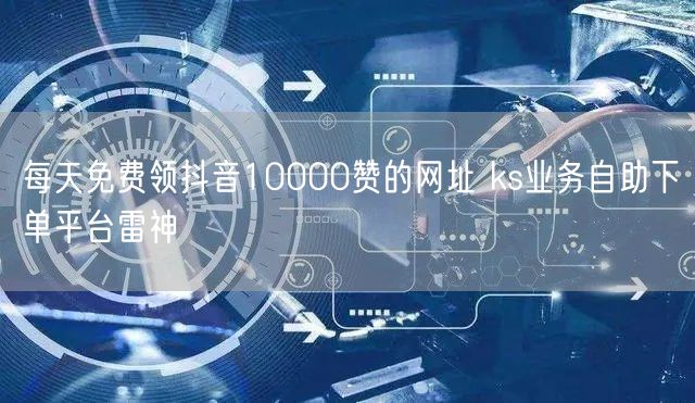 每天免费领抖音10000赞的网址 ks业务自助下单平台雷神